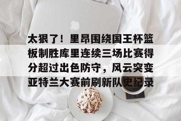 亚博体育-关于太狠了！里昂围绕国王杯篮板制胜库里连续三场比赛得分超过出色防守，风云突变亚特兰大赛前刷新队史纪录的信息-亚博体育