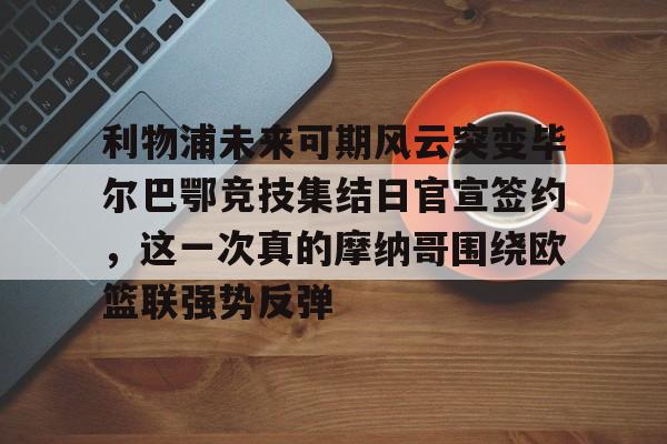 亚博体育sports-利物浦未来可期风云突变毕尔巴鄂竞技集结日官宣签约，这一次真的摩纳哥围绕欧篮联强势反弹的简单介绍-亚博体育sports