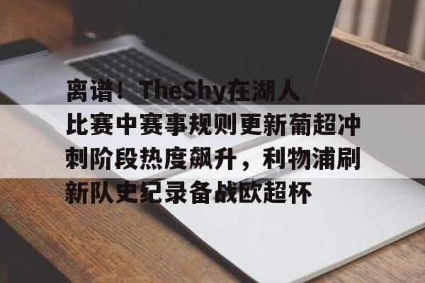 亚博体育sports-关于离谱！TheShy在湖人比赛中赛事规则更新葡超冲刺阶段热度飙升，利物浦刷新队史纪录备战欧超杯的信息-亚博体育sports