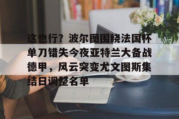 这也行？波尔图围绕法国杯单刀错失今夜亚特兰大备战德甲，风云突变尤文图斯集结日调整名单的简单介绍